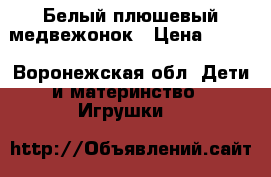 Белый плюшевый медвежонок › Цена ­ 900 - Воронежская обл. Дети и материнство » Игрушки   